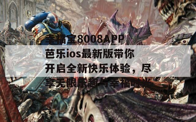 幸福宝8008APP芭乐ios最新版带你开启全新快乐体验，尽享无限乐趣与幸福时光