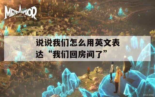 说说我们怎么用英文表达“我们回房间了”