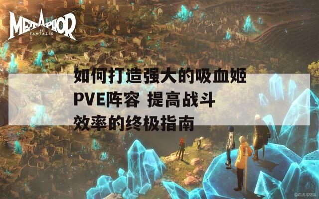 如何打造强大的吸血姬PVE阵容 提高战斗效率的终极指南  第1张