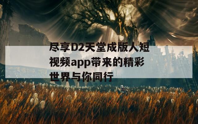 尽享D2天堂成版人短视频app带来的精彩世界与你同行