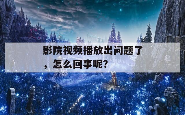 影院视频播放出问题了，怎么回事呢？