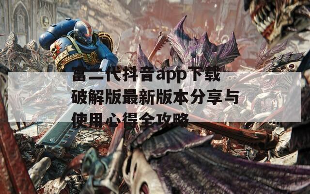 富二代抖音app下载破解版最新版本分享与使用心得全攻略