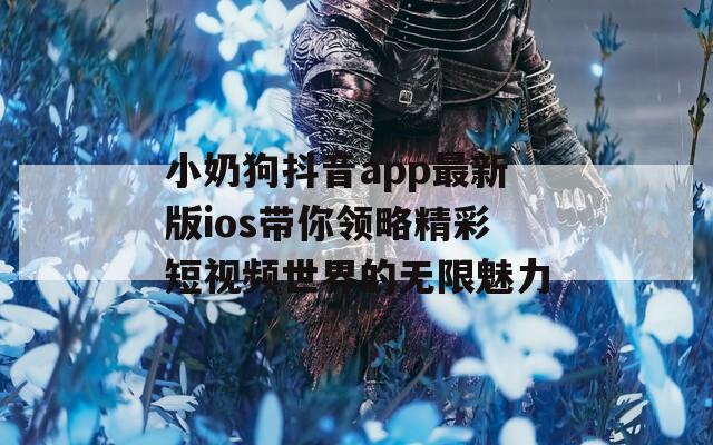 小奶狗抖音app最新版ios带你领略精彩短视频世界的无限魅力