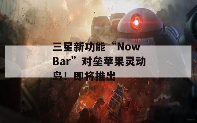 三星新功能“Now Bar”对垒苹果灵动岛！即将推出