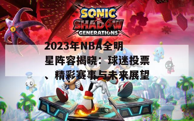 2023年NBA全明星阵容揭晓：球迷投票、精彩赛事与未来展望