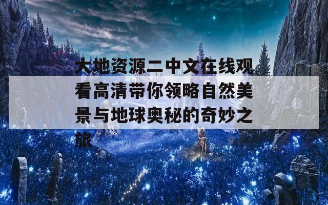 大地资源二中文在线观看高清带你领略自然美景与地球奥秘的奇妙之旅