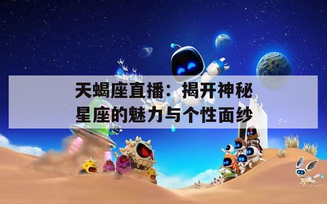 天蝎座直播：揭开神秘星座的魅力与个性面纱