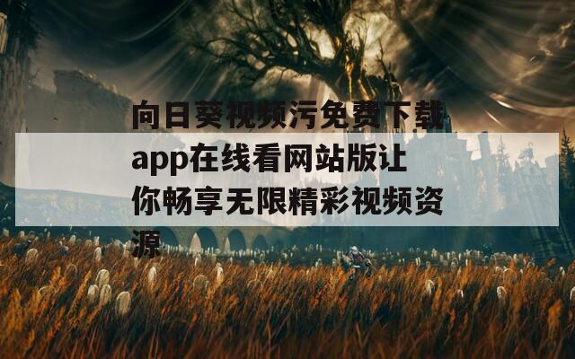 向日葵视频污免费下载app在线看网站版让你畅享无限精彩视频资源