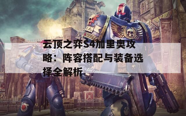 云顶之弈S4加里奥攻略：阵容搭配与装备选择全解析