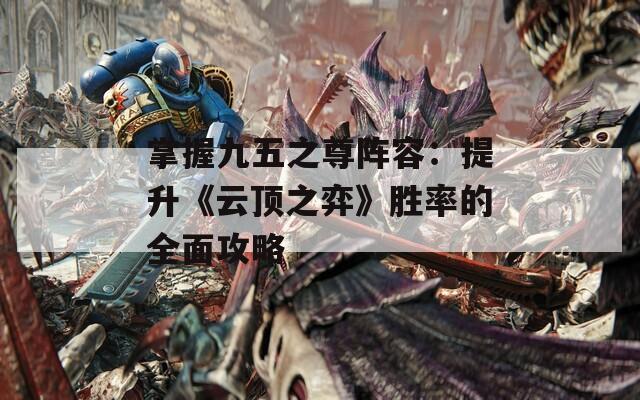 掌握九五之尊阵容：提升《云顶之弈》胜率的全面攻略