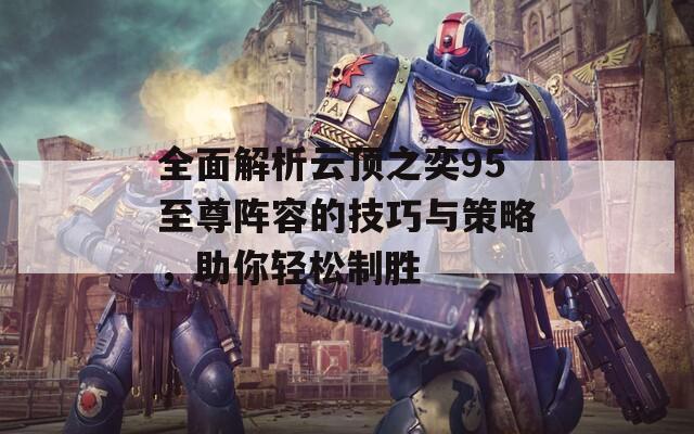 全面解析云顶之奕95至尊阵容的技巧与策略，助你轻松制胜