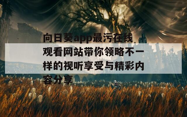 向日葵app最污在线观看网站带你领略不一样的视听享受与精彩内容分享