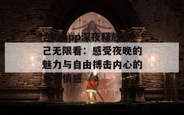 合欢app深夜释放自己无限看：感受夜晚的魅力与自由搏击内心的真实情感