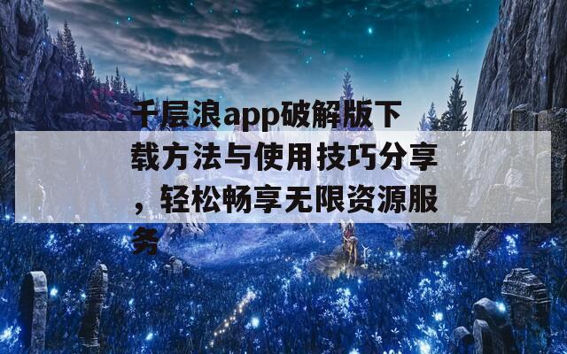 千层浪app破解版下载方法与使用技巧分享，轻松畅享无限资源服务