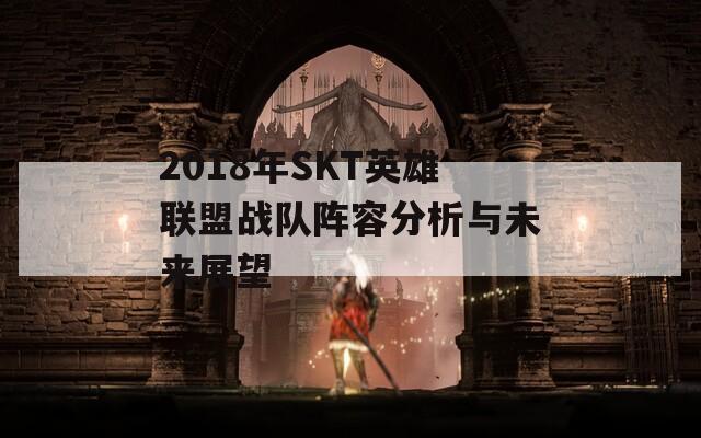 2018年SKT英雄联盟战队阵容分析与未来展望