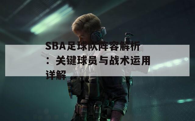 SBA足球队阵容解析：关键球员与战术运用详解