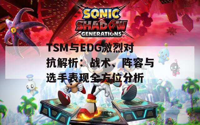 TSM与EDG激烈对抗解析：战术、阵容与选手表现全方位分析