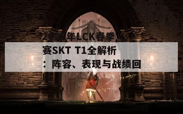 2021年LCK春季赛SKT T1全解析：阵容、表现与战绩回顾