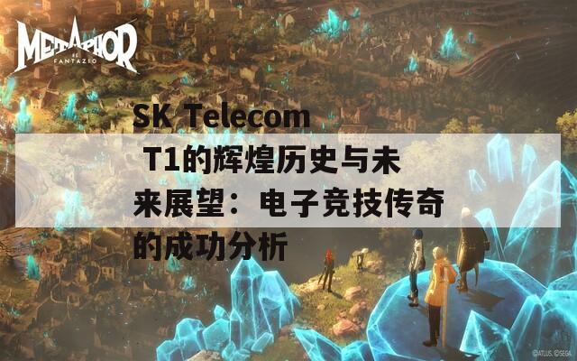 SK Telecom T1的辉煌历史与未来展望：电子竞技传奇的成功分析