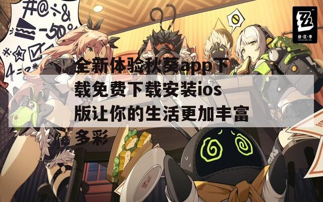 全新体验秋葵app下载免费下载安装ios版让你的生活更加丰富多彩