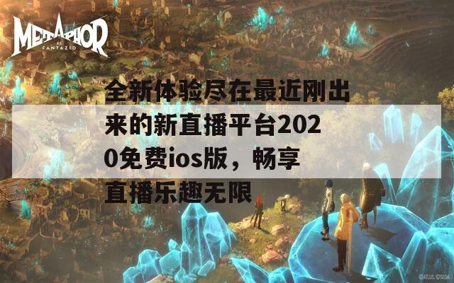 全新体验尽在最近刚出来的新直播平台2020免费ios版，畅享直播乐趣无限