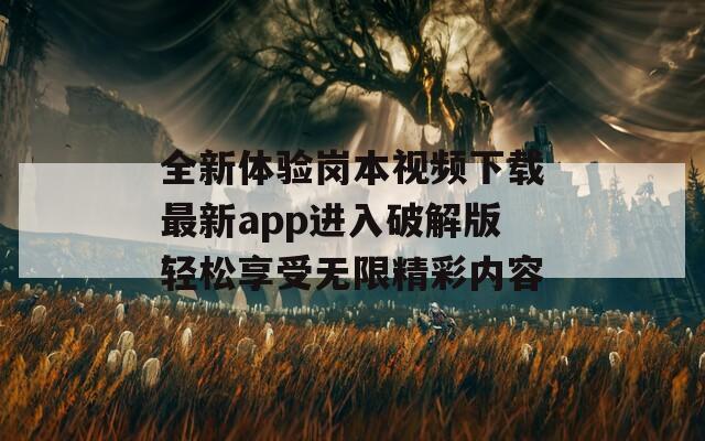 全新体验岗本视频下载最新app进入破解版轻松享受无限精彩内容