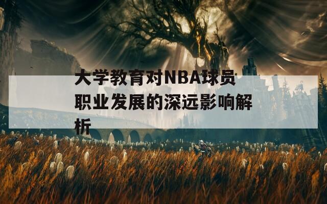 大学教育对NBA球员职业发展的深远影响解析