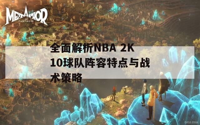 全面解析NBA 2K10球队阵容特点与战术策略