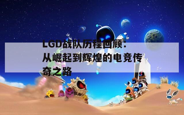 LGD战队历程回顾：从崛起到辉煌的电竞传奇之路