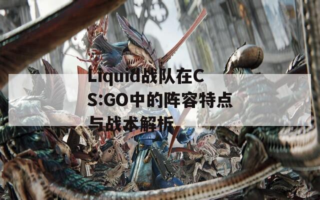 Liquid战队在CS:GO中的阵容特点与战术解析