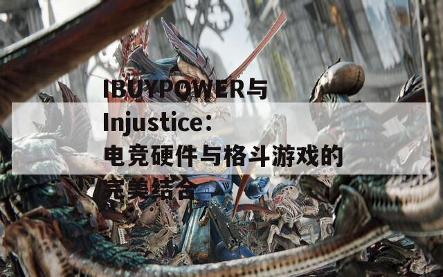 IBUYPOWER与Injustice：电竞硬件与格斗游戏的完美结合