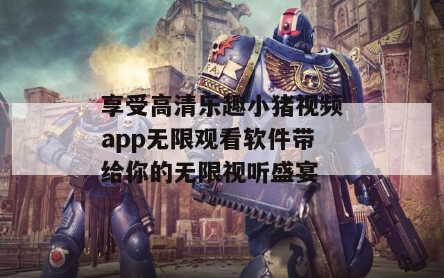 享受高清乐趣小猪视频app无限观看软件带给你的无限视听盛宴