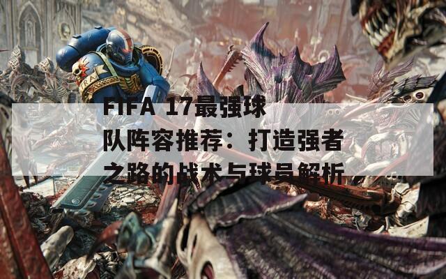 FIFA 17最强球队阵容推荐：打造强者之路的战术与球员解析