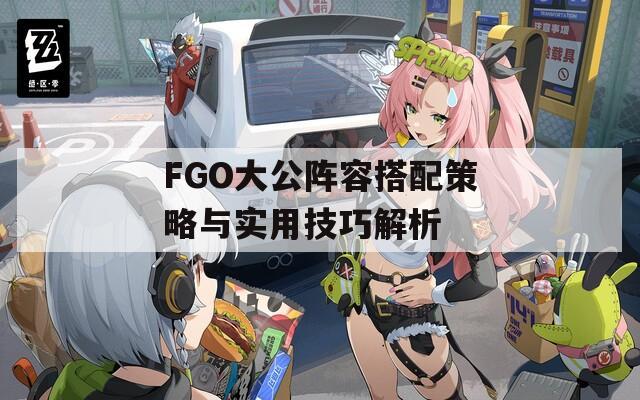 FGO大公阵容搭配策略与实用技巧解析