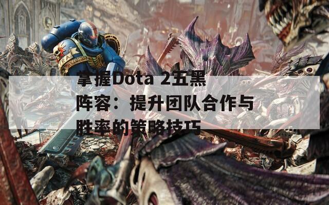 掌握Dota 2五黑阵容：提升团队合作与胜率的策略技巧