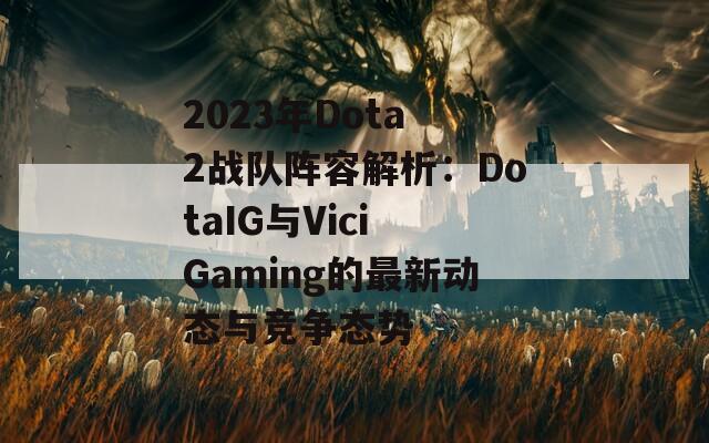 2023年Dota 2战队阵容解析：DotaIG与Vici Gaming的最新动态与竞争态势