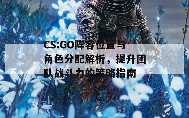 CS:GO阵容位置与角色分配解析，提升团队战斗力的策略指南