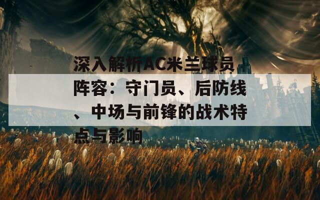 深入解析AC米兰球员阵容：守门员、后防线、中场与前锋的战术特点与影响