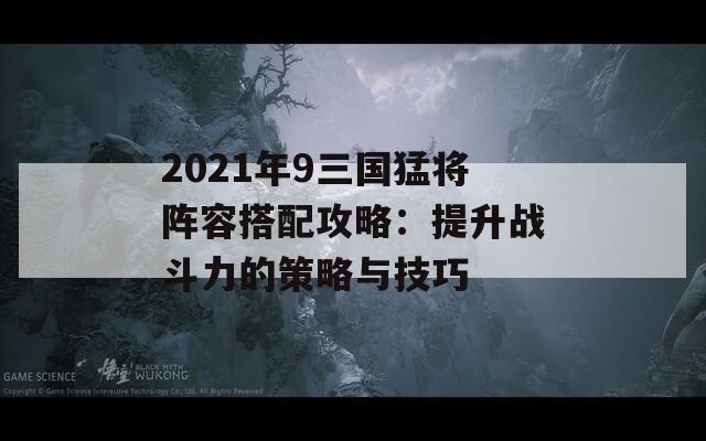 2021年9三国猛将阵容搭配攻略：提升战斗力的策略与技巧