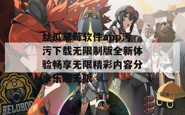 丝瓜草莓软件app污污下载无限制版全新体验畅享无限精彩内容分享乐趣无限