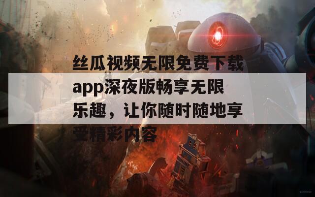 丝瓜视频无限免费下载app深夜版畅享无限乐趣，让你随时随地享受精彩内容