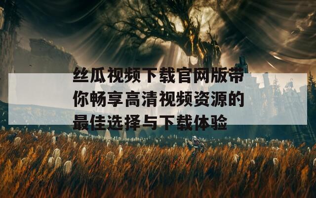 丝瓜视频下载官网版带你畅享高清视频资源的最佳选择与下载体验