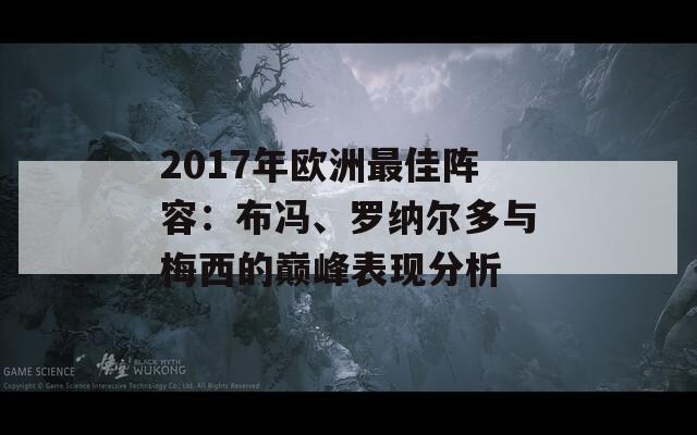 2017年欧洲最佳阵容：布冯、罗纳尔多与梅西的巅峰表现分析