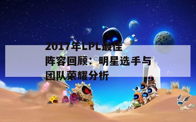 2017年LPL最佳阵容回顾：明星选手与团队荣耀分析