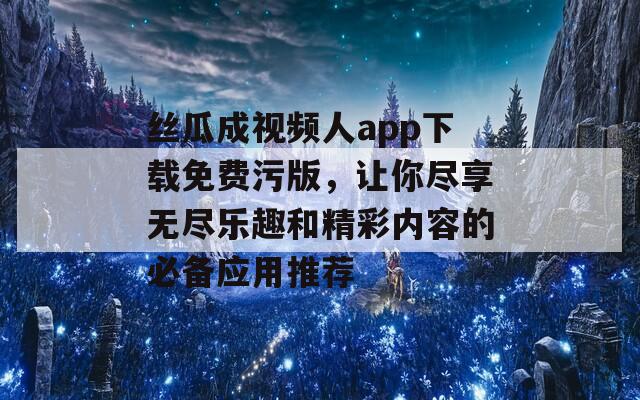 丝瓜成视频人app下载免费污版，让你尽享无尽乐趣和精彩内容的必备应用推荐