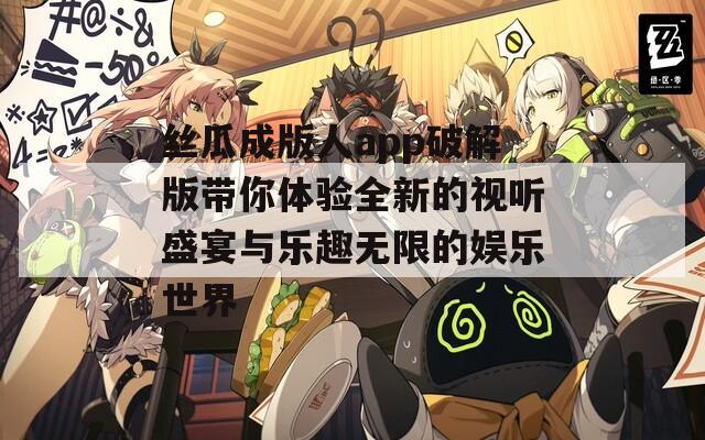 丝瓜成版人app破解版带你体验全新的视听盛宴与乐趣无限的娱乐世界