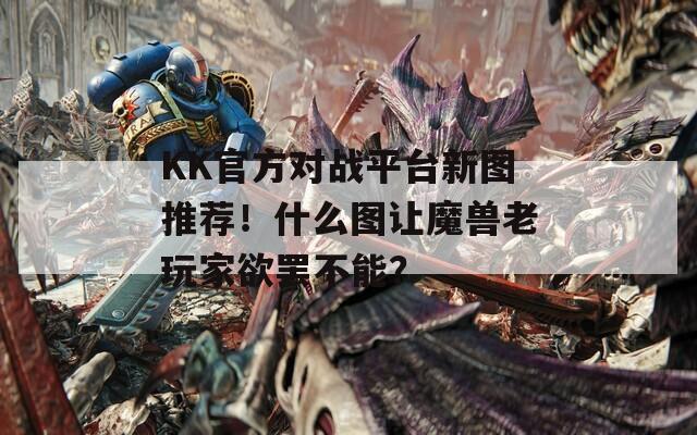 KK官方对战平台新图推荐！什么图让魔兽老玩家欲罢不能？