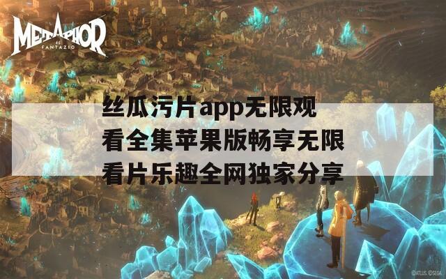 丝瓜污片app无限观看全集苹果版畅享无限看片乐趣全网独家分享