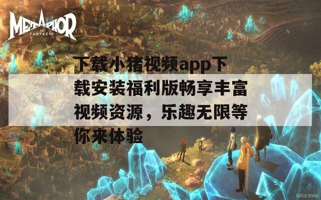 下载小猪视频app下载安装福利版畅享丰富视频资源，乐趣无限等你来体验