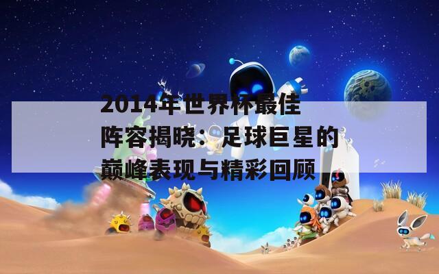 2014年世界杯最佳阵容揭晓：足球巨星的巅峰表现与精彩回顾